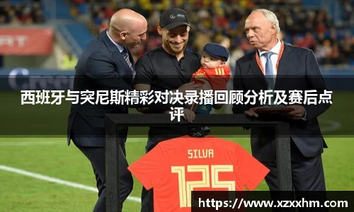 西班牙与突尼斯精彩对决录播回顾分析及赛后点评